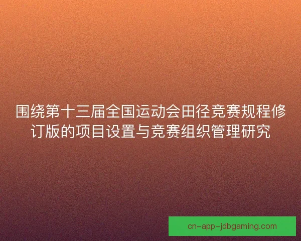 围绕第十三届全国运动会田径竞赛规程修订版的项目设置与竞赛组织管理研究 围绕第十三届全国运动会田径竞赛规程修订版的项目设置与竞赛组织管理研究