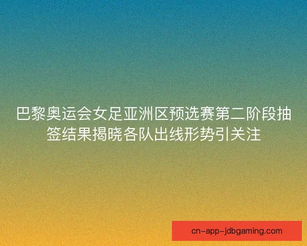 巴黎奥运会女足亚洲区预选赛第二阶段抽签结果揭晓各队出线形势引关注 巴黎奥运会女足亚洲区预选赛第二阶段抽签结果揭晓各队出线形势引关注