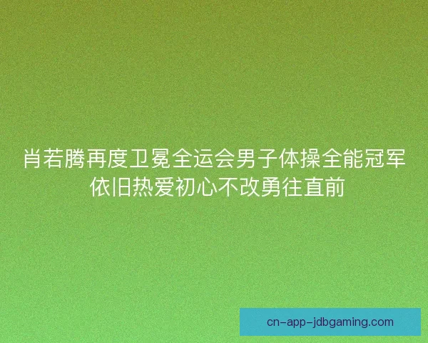肖若腾再度卫冕全运会男子体操全能冠军 依旧热爱初心不改勇往直前 肖若腾再度卫冕全运会男子体操全能冠军 依旧热爱初心不改勇往直前