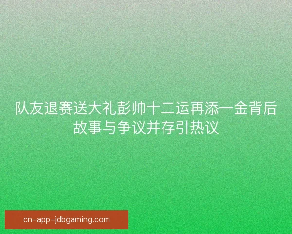 队友退赛送大礼彭帅十二运再添一金背后故事与争议并存引热议