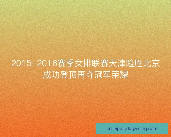 2015-2016赛季女排联赛天津险胜北京成功登顶再夺冠军荣耀 2015-2016赛季女排联赛天津险胜北京成功登顶再夺冠军荣耀