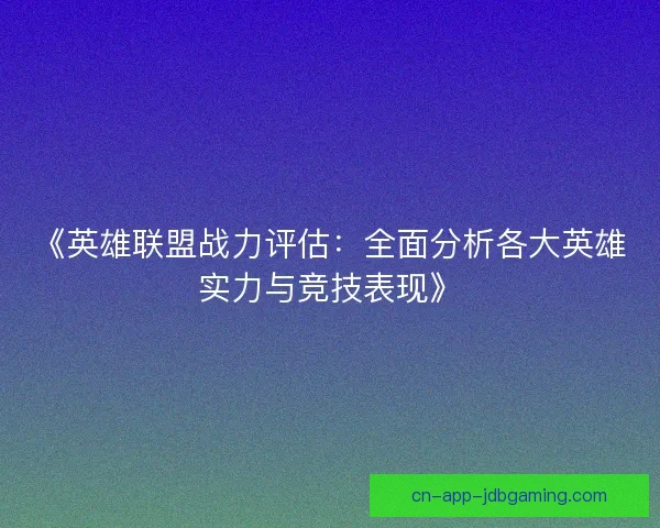 《英雄联盟战力评估：全面分析各大英雄实力与竞技表现》