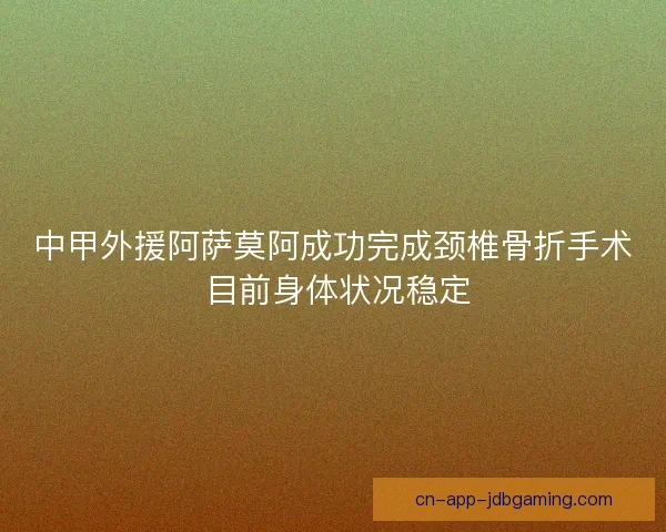 中甲外援阿萨莫阿成功完成颈椎骨折手术 目前身体状况稳定