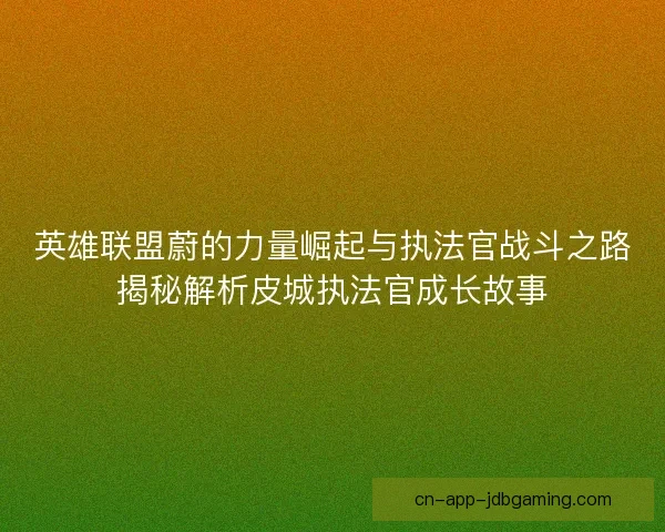 英雄联盟蔚的力量崛起与执法官战斗之路揭秘解析皮城执法官成长故事