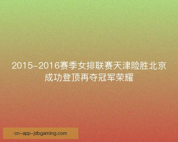 2015-2016赛季女排联赛天津险胜北京成功登顶再夺冠军荣耀 2015-2016赛季女排联赛天津险胜北京成功登顶再夺冠军荣耀