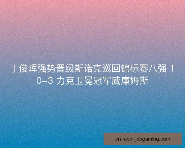 丁俊晖强势晋级斯诺克巡回锦标赛八强 10-3 力克卫冕冠军威廉姆斯