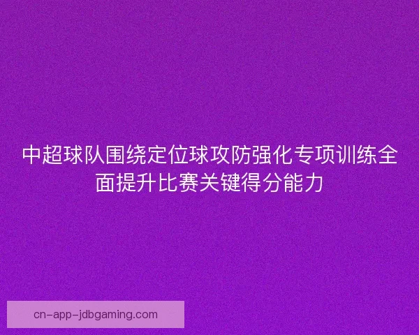 中超球队围绕定位球攻防强化专项训练全面提升比赛关键得分能力