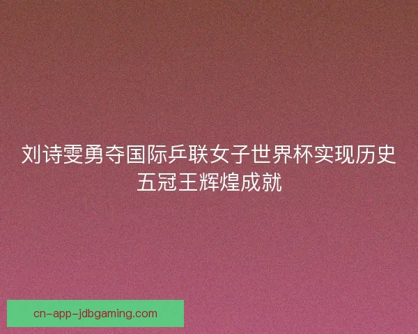 刘诗雯勇夺国际乒联女子世界杯实现历史五冠王辉煌成就