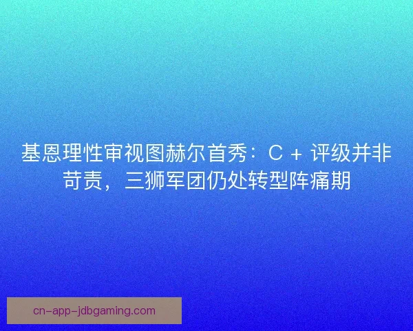 基恩理性审视图赫尔首秀：C + 评级并非苛责，三狮军团仍处转型阵痛期