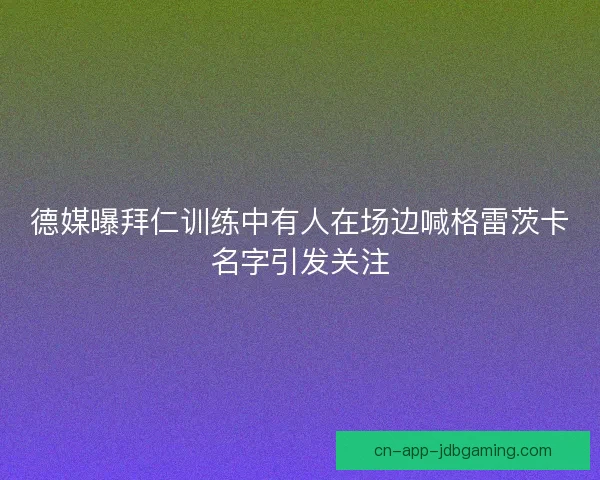 德媒曝拜仁训练中有人在场边喊格雷茨卡名字引发关注