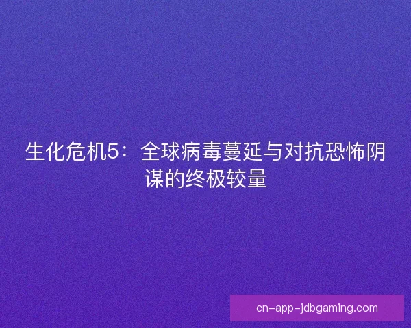 生化危机5：全球病毒蔓延与对抗恐怖阴谋的终极较量