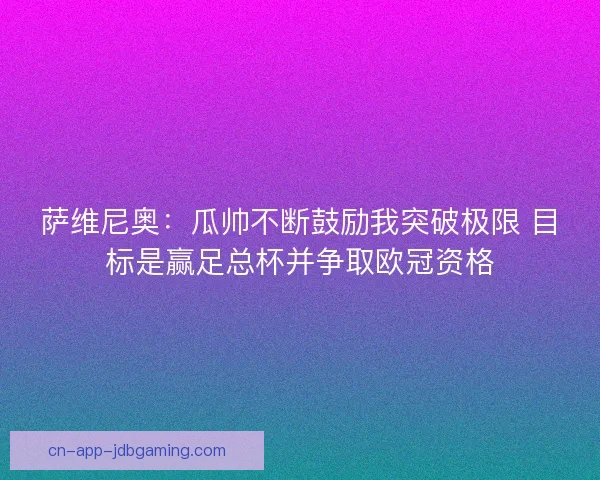 萨维尼奥:瓜帅不断鼓励我突破极限 目标是赢足总杯并争取欧冠资格 萨维尼奥:瓜帅不断鼓励我突破极限 目标是赢足总杯并争取欧冠资格