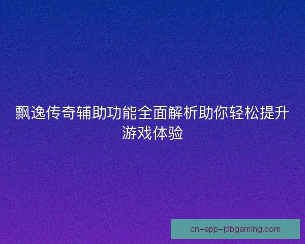 飘逸传奇辅助功能全面解析助你轻松提升游戏体验