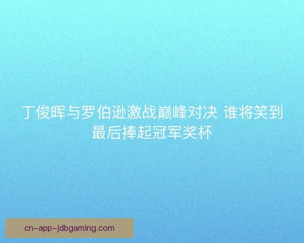 丁俊晖与罗伯逊激战巅峰对决 谁将笑到最后捧起冠军奖杯