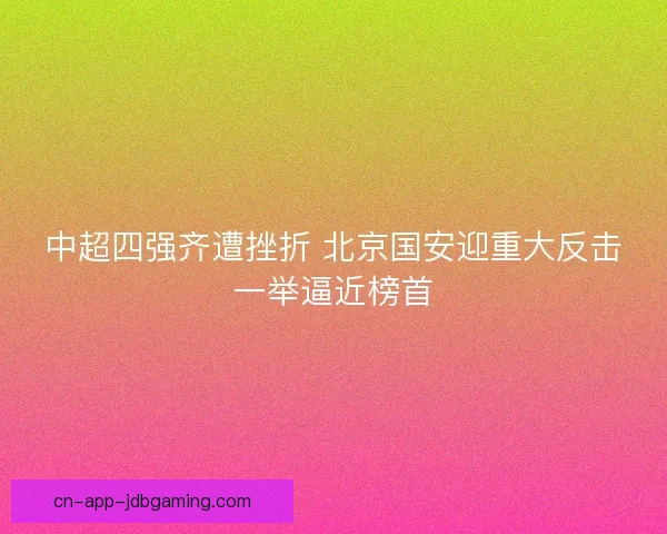 中超四强齐遭挫折 北京国安迎重大反击一举逼近榜首