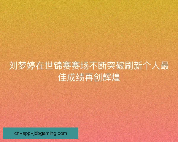 刘梦婷在世锦赛赛场不断突破刷新个人最佳成绩再创辉煌