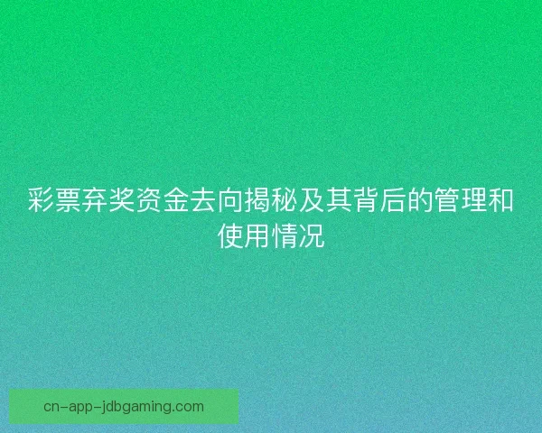 彩票弃奖资金去向揭秘及其背后的管理和使用情况