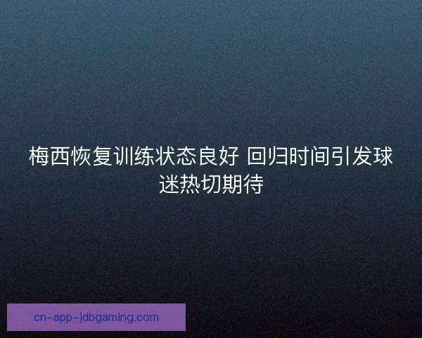 梅西恢复训练状态良好 回归时间引发球迷热切期待