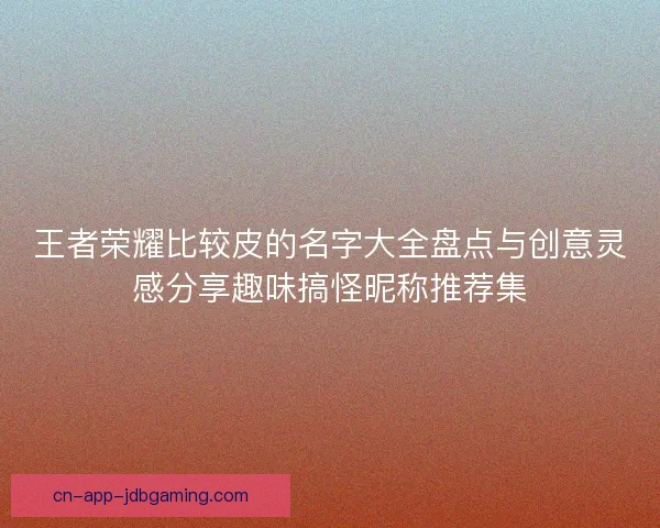 王者荣耀比较皮的名字大全盘点与创意灵感分享趣味搞怪昵称推荐集