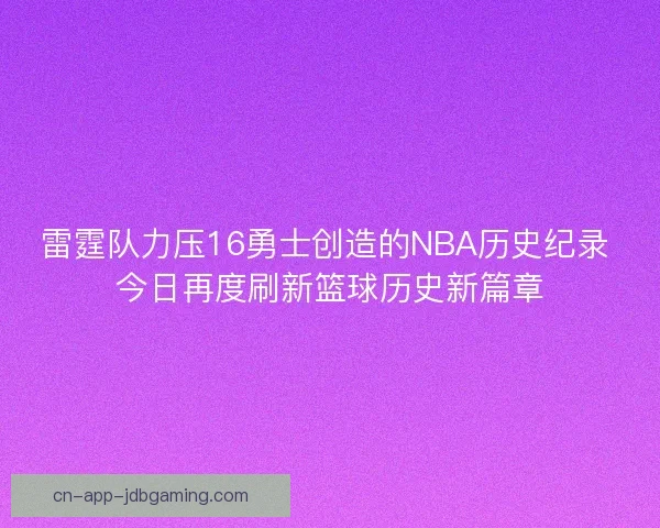 雷霆队力压16勇士创造的NBA历史纪录 今日再度刷新篮球历史新篇章 雷霆队力压16勇士创造的NBA历史纪录 今日再度刷新篮球历史新篇章