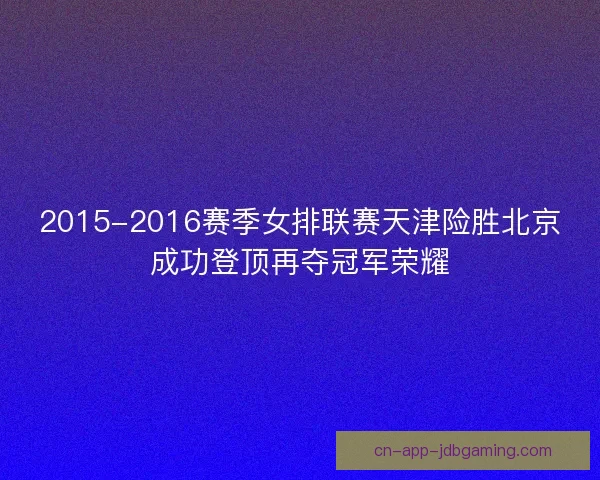 2015-2016赛季女排联赛天津险胜北京成功登顶再夺冠军荣耀 2015-2016赛季女排联赛天津险胜北京成功登顶再夺冠军荣耀