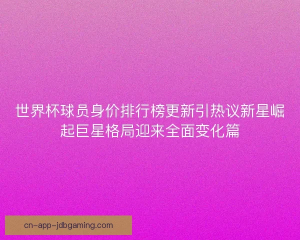 世界杯球员身价排行榜更新引热议新星崛起巨星格局迎来全面变化篇 世界杯球员身价排行榜更新引热议新星崛起巨星格局迎来全面变化篇