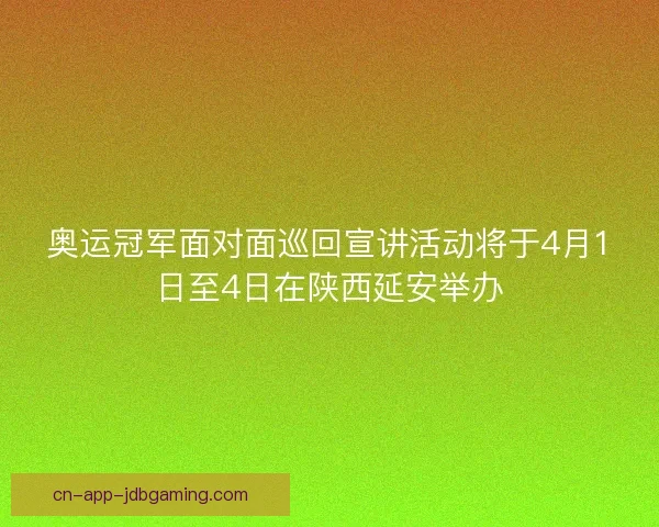 奥运冠军面对面巡回宣讲活动将于4月1日至4日在陕西延安举办