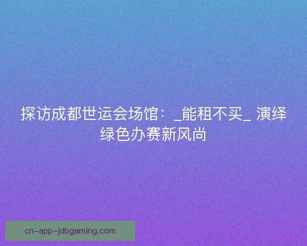探访成都世运会场馆：_能租不买_ 演绎绿色办赛新风尚
